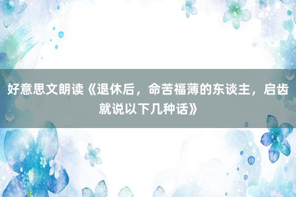 好意思文朗读《退休后，命苦福薄的东谈主，启齿就说以下几种话》