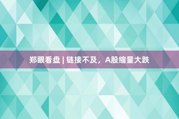 郑眼看盘 | 链接不及，A股缩量大跌