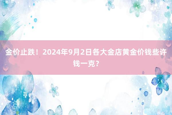 金价止跌！2024年9月2日各大金店黄金价钱些许钱一克？