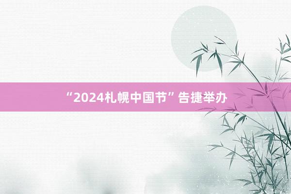 “2024札幌中国节”告捷举办