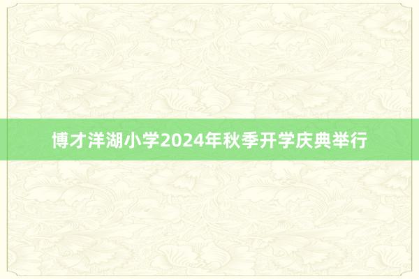 博才洋湖小学2024年秋季开学庆典举行