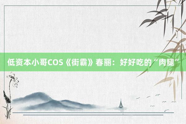 低资本小哥COS《街霸》春丽：好好吃的“肉腿”