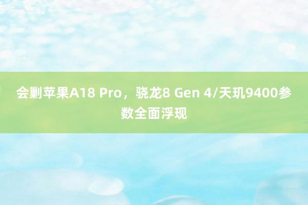 会剿苹果A18 Pro，骁龙8 Gen 4/天玑9400参数全面浮现