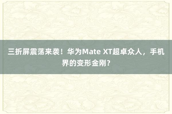 三折屏震荡来袭！华为Mate XT超卓众人，手机界的变形金刚？