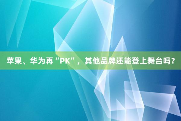 苹果、华为再“PK”，其他品牌还能登上舞台吗？