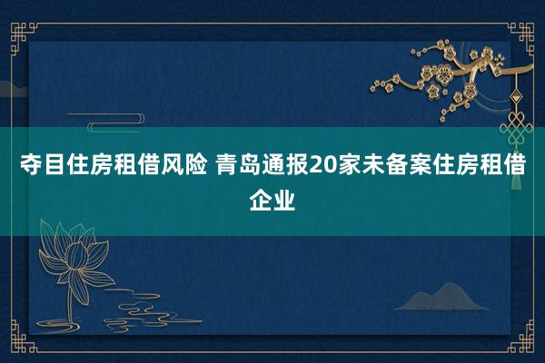 夺目住房租借风险 青岛通报20家未备案住房租借企业