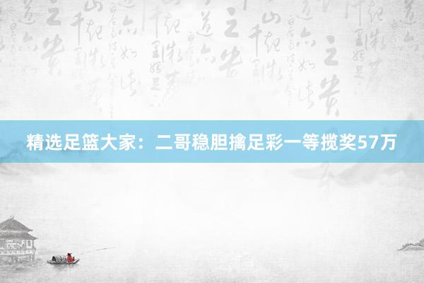 精选足篮大家：二哥稳胆擒足彩一等揽奖57万