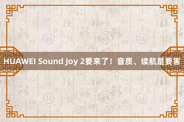 HUAWEI Sound Joy 2要来了！音质、续航是要害