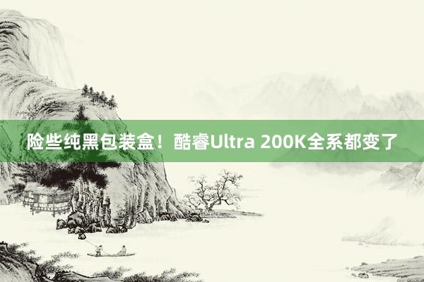 险些纯黑包装盒！酷睿Ultra 200K全系都变了