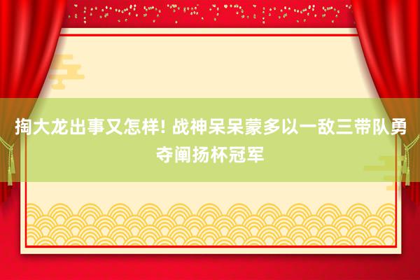 掏大龙出事又怎样! 战神呆呆蒙多以一敌三带队勇夺阐扬杯冠军