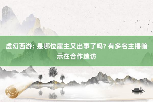 虚幻西游: 是哪位雇主又出事了吗? 有多名主播暗示在合作造访